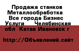 Продажа станков. Металлообработка. - Все города Бизнес » Услуги   . Челябинская обл.,Катав-Ивановск г.